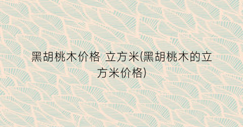 黑胡桃木价格 立方米(黑胡桃木的立方米价格)